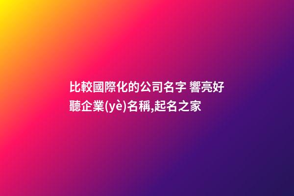 比較國際化的公司名字 響亮好聽企業(yè)名稱,起名之家-第1張-公司起名-玄機派